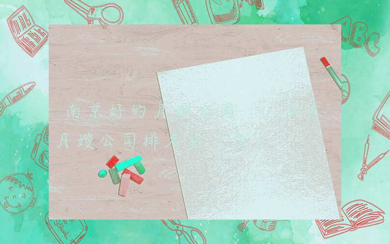 南京好的月嫂公司 (南京月嫂公司排名前十名)